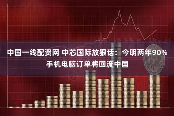 中国一线配资网 中芯国际放狠话：今明两年90%手机电脑订单将回流中国