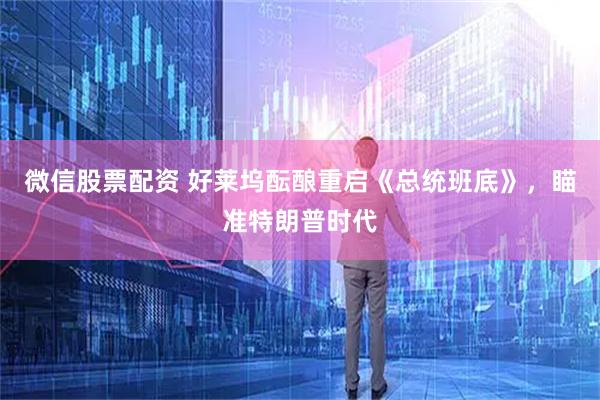 微信股票配资 好莱坞酝酿重启《总统班底》，瞄准特朗普时代