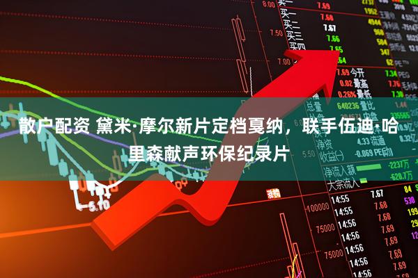 散户配资 黛米·摩尔新片定档戛纳，联手伍迪·哈里森献声环保纪录片