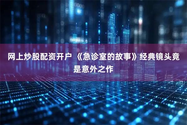 网上炒股配资开户 《急诊室的故事》经典镜头竟是意外之作