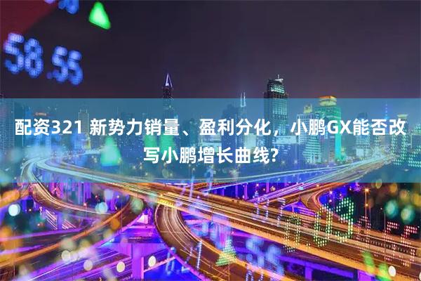 配资321 新势力销量、盈利分化，小鹏GX能否改写小鹏增长曲线?
