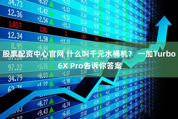 股票配资中心官网 什么叫千元水桶机？ 一加Turbo 6X Pro告诉你答案