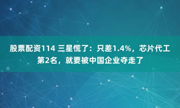 股票配资114 三星慌了：只差1.4%，芯片代工第2名，就要被中国企业夺走了