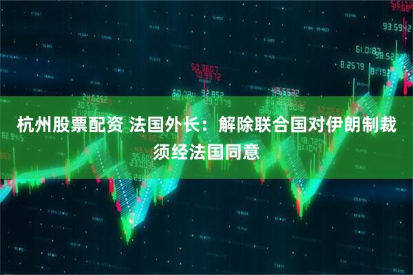 杭州股票配资 法国外长：解除联合国对伊朗制裁须经法国同意