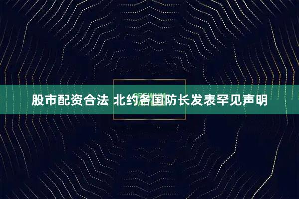 股市配资合法 北约各国防长发表罕见声明