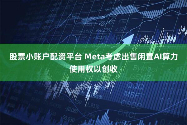 股票小账户配资平台 Meta考虑出售闲置AI算力使用权以创收