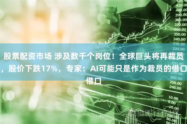 股票配资市场 涉及数千个岗位！全球巨头将再裁员，股价下跌17%，专家：AI可能只是作为裁员的借口