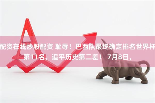 配资在线炒股配资 耻辱！巴西队最终确定排名世界杯第11名，追平历史第二差！ 7月8日，